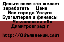 Деньги всем кто желает заработать. › Цена ­ 500 - Все города Услуги » Бухгалтерия и финансы   . Ульяновская обл.,Димитровград г.